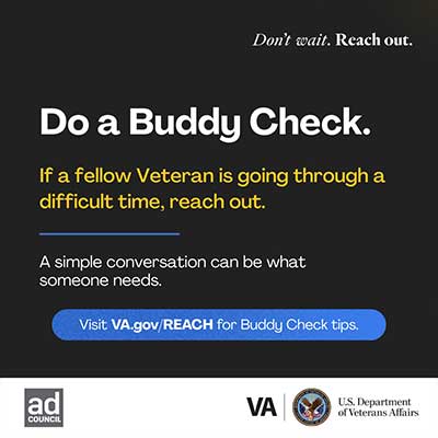 Do a Buddy Check. If a fellow Veteran is going through a difficult time, reach out. A simple conversation can be what someone needs.